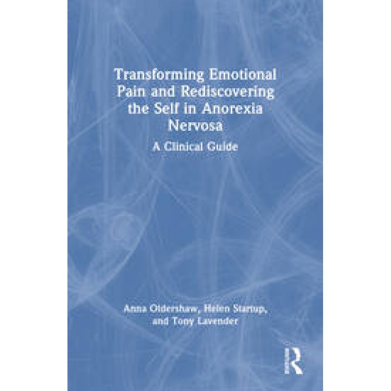 Transforming Emotional Pain and Rediscovering the Self in Anorexia Nervosa A Clinical Guide